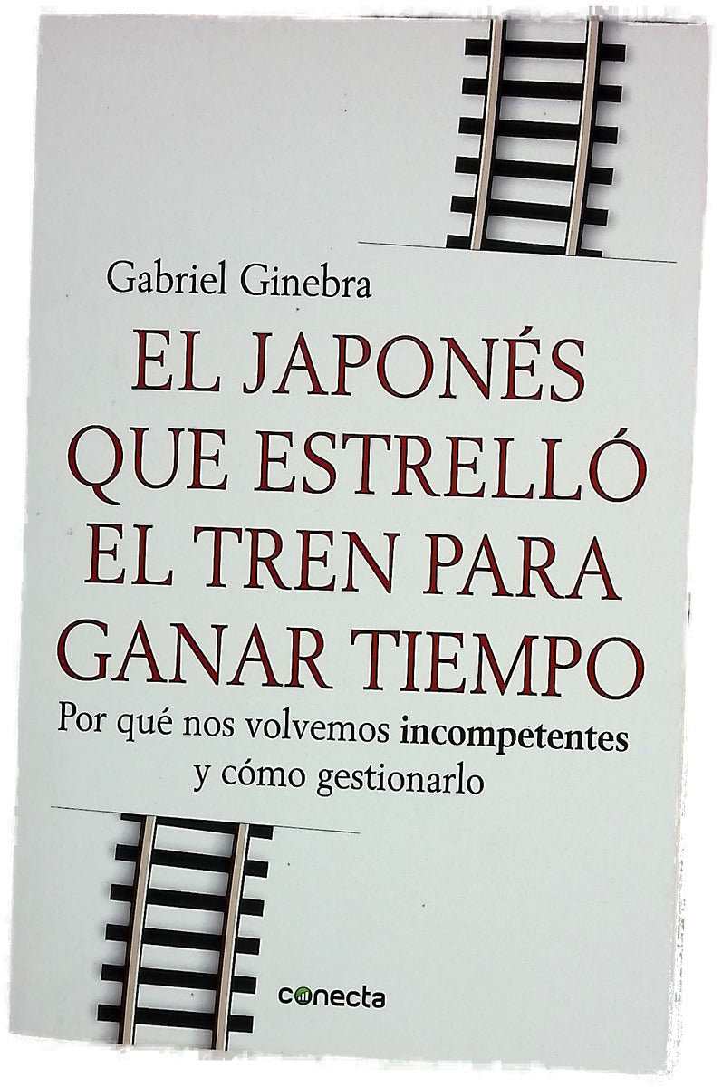 El japonés que estrelló el tren para ganar tiempo : por qué nos volvemos incompetentes y cómo gestionarlo