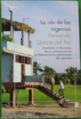 La isla de los ingenios : aventuras e infortunios de un corresponsal en La Habana en las postrimerías del castrismo