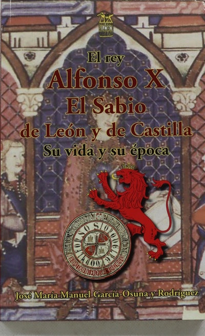 El rey Alfonso X El Sabio de León y de Castilla : su vida y su época