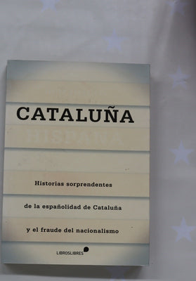 Cataluña hispana : historias sorprendentes de la españolidad de Cataluña y el fraude del nacionalismo