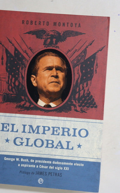 El imperio global George W. Bush, de presidente dudosamente electo a aspirante a César del siglo XXI