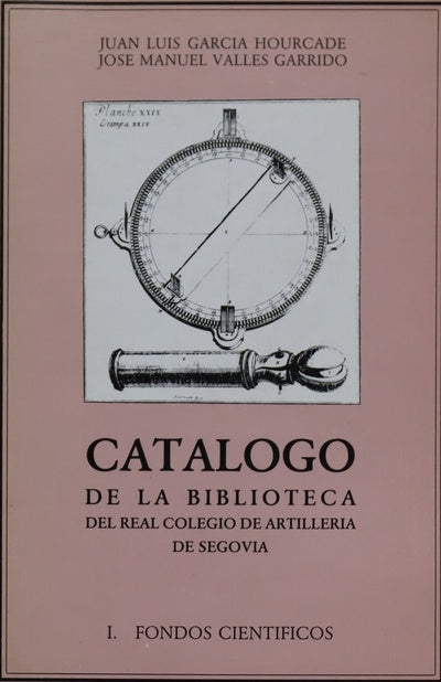 Catálogo de la biblioteca dieciochesca del Real Colegio de Artillería de Segovia fondos de los siglos XVI, XVII y XVIII hasta 1808. Fondos científicos (v. I)