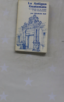 La Antigua Guatemala. La historia de la ciudad y sus monumentos