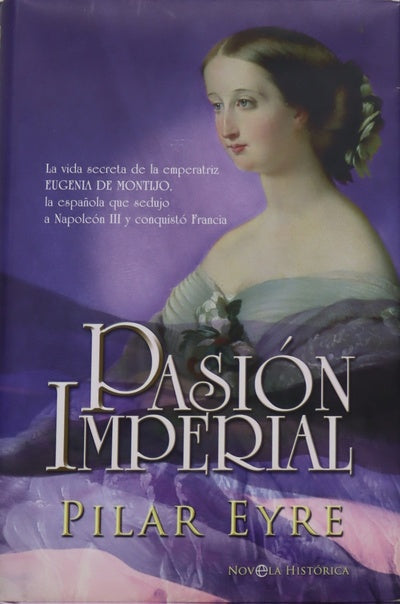 Pasión imperial la vida secreta de la emperatriz Eugenia de Montijo, la española que sedujo a Napoleón III y conquistó Francia