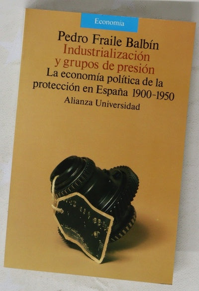 Industrialización y grupos de presión la economía política de la protección en España, 1900-1950