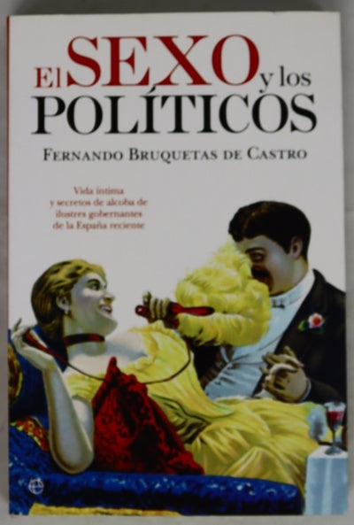 El sexo y los políticos : vida íntima y secretos de alcoba de ilustres gobernantes de la España reciente