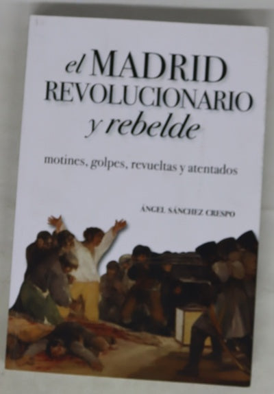El Madrid revolucionario y rebelde : motines, golpes, revueltas y atentados