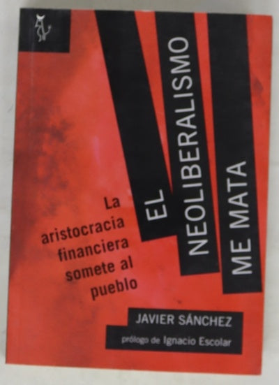 El neoliberalismo me mata : la aristocracia financiera somete al pueblo