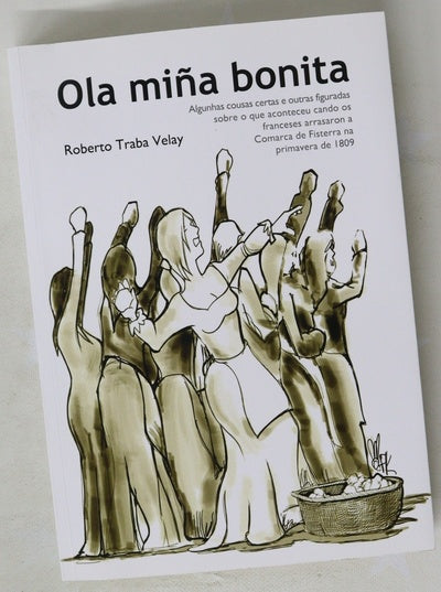 Ola miña bonita : algunhas cousas certas e outras figuradas sobre o que aconteceu cando os franceses arrasaron a Comarca de Fisterra na primavera de 1809