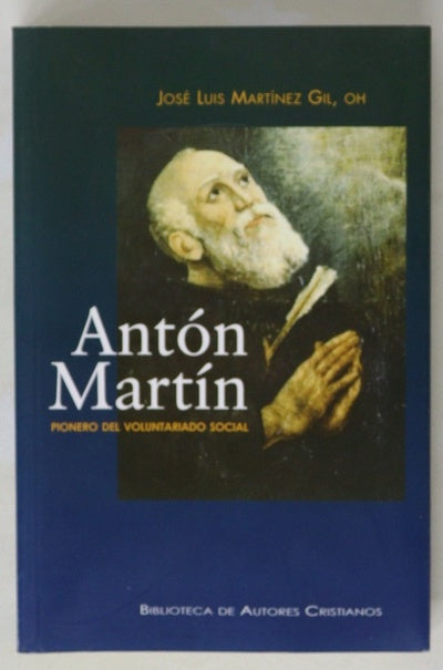 Antón Martín pionero del voluntariado social : vida del hermano Antón Martín de Dios, primer compañero de san Juan de Dios, cofundador de la Orden Hospitalaria y pionero del voluntariado social en Madrid