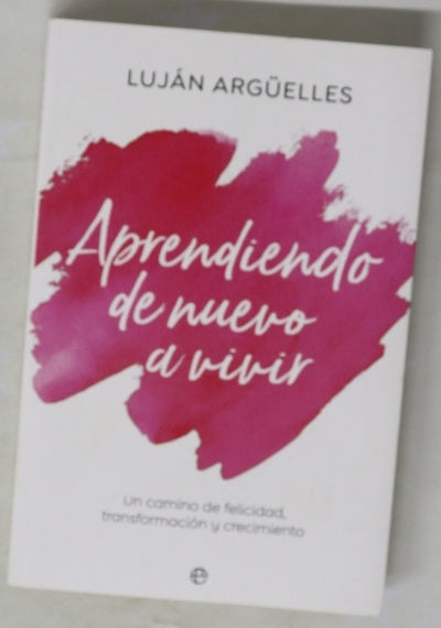 Aprendiendo de nuevo a vivir : un camino de felicidad, transformación y crecimiento