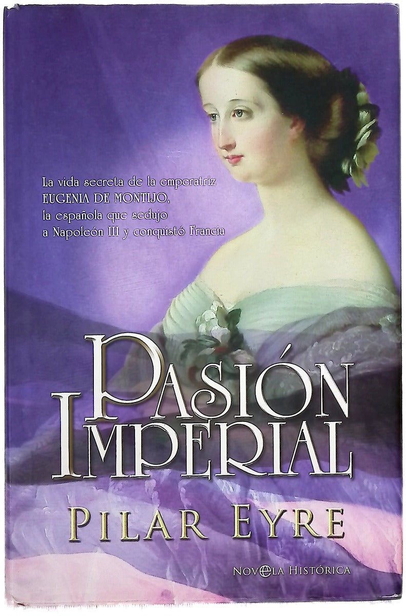 Pasión imperial la vida secreta de la emperatriz Eugenia de Montijo, la española que sedujo a Napoleón III y conquistó Francia