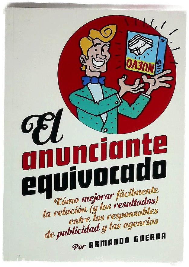 El anunciante equivocado : cómo mejorar fácilmente la relación (y los resultados) entre los responsables de publicidad y las agencias