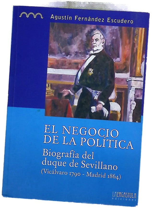 El negocio de la política : biografía del duque de Sevillano (Vicálvaro 1790 - Madrid 1864)
