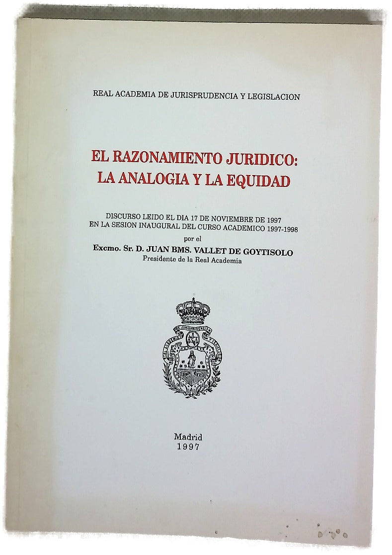 El razonamiento jurídico: la analogía y la equidad discurso leido el día 17 de noviembre de 1997 en la sesión inaugural del curso académico 1997-1998 por el Excmo. Sr. D. Juan Bms. Vallet de Goytisolo