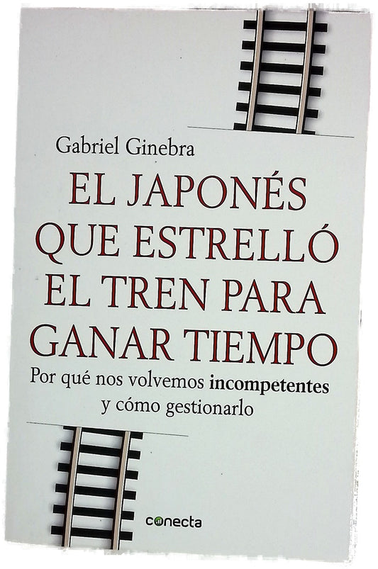 El japonés que estrelló el tren para ganar tiempo : por qué nos volvemos incompetentes y cómo gestionarlo