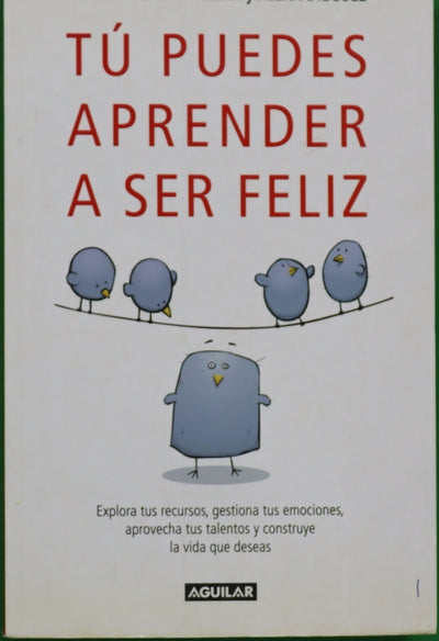 Tú puedes aprender a ser feliz explora tus recursos, gestiona tus emociones, aprovecha tus talentos y construye la vida que deseas