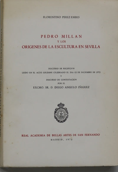Pedro Millán y los orígenes de la escultura en Sevilla discurso de recepción, leído... el día 12 de diciembre de 1972, y discurso de contestación por el Excmo. Sr. D. Diego Angulo Iñiguez