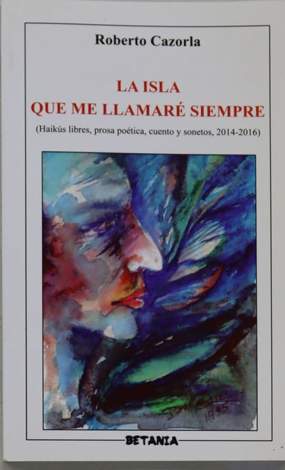La isla que me llamaré siempre : haikús libres, prosa poética, cuento y sonetos : (2014-2016)