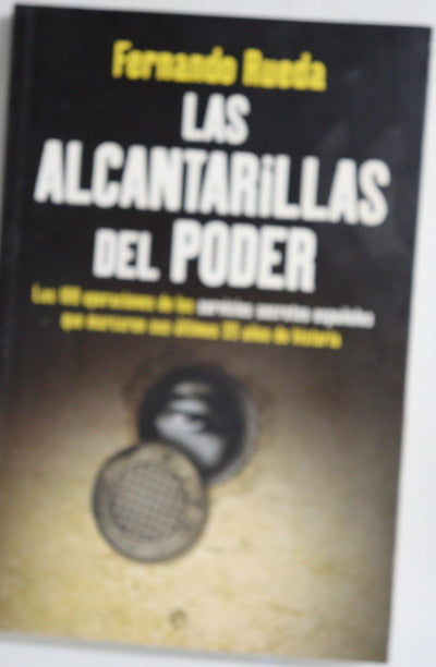 Las alcantarillas del poder : las 100 operaciones de los servicios secretos españoles que marcaron sus últimos 35 años de historia