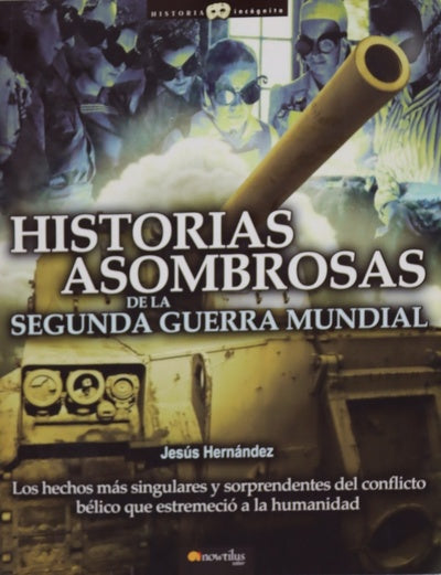 Historias asombrosas de la Segunda Guerra Mundial los hechos más singulares y sorprendentes del conflicto bélico que estremeció a la humanidad