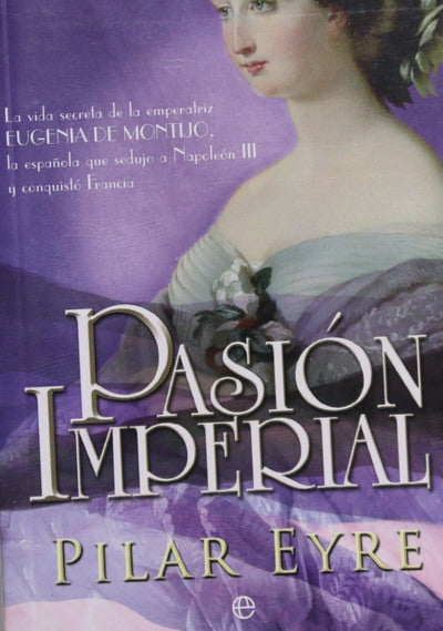 Pasión imperial la vida secreta de la emperatriz Eugenia de Montijo, la española que sedujo a Napoleón III y conquistó Francia