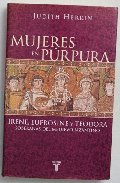 Mujeres en púrpura : Irene, Eufrosine y Teodora, soberanas del medievo bizantino