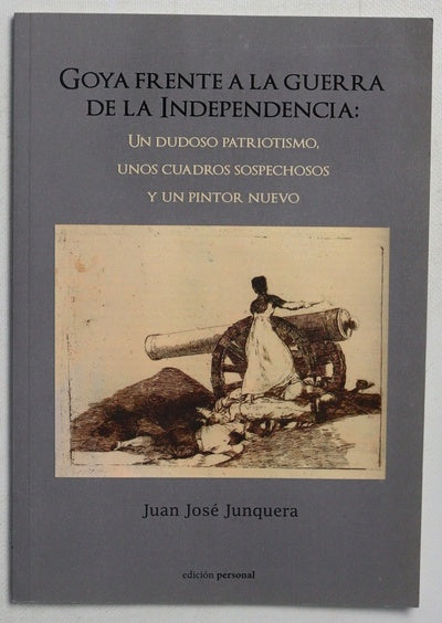 Goya frente a la Guerra de la Independencia : un dudoso patriotismo, unos cuadros sospechosos y un pintor nuevo