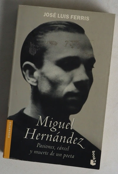 Miguel Hernández : pasiones, cárcel y muerte de un poeta