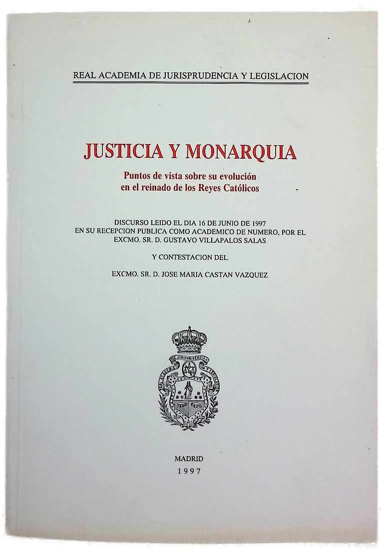Justicia y monarquía puntos de vista sobre su evolución en el reinado de los Reyes Católicos : discurso leído el día 16 de junio de 1997 en su recepción pública como académico de número, por Gustavo Villapalos Salas, y contestación de José María Castán...