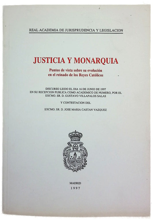 Justicia y monarquía puntos de vista sobre su evolución en el reinado de los Reyes Católicos : discurso leído el día 16 de junio de 1997 en su recepción pública como académico de número, por Gustavo Villapalos Salas, y contestación de José María Castán...
