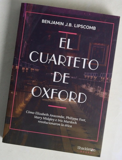 El cuarteto de Oxford : cómo Elizabeth Anscombe, Philippa Foot, Mary Midgley e Iris Murdoch revolucionaron la ética