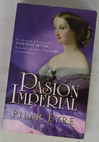 Pasión imperial la vida secreta de la emperatriz Eugenia de Montijo, la española que sedujo a Napoleón III y conquistó Francia