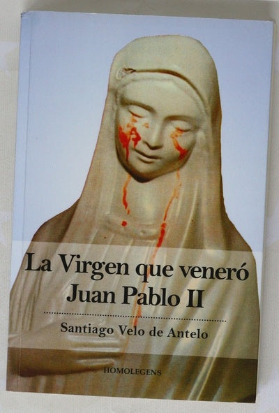 La virgen que veneró Juan Pablo II : los milagros de la Madonnina, que, adquirida en Medjugorje, llora sangre en Civitavecchia