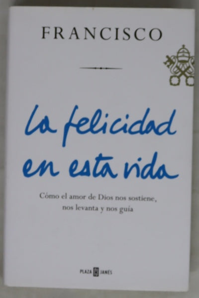 La felicidad en esta vida : cómo el amor nos sostiene, nos levanta y nos guía