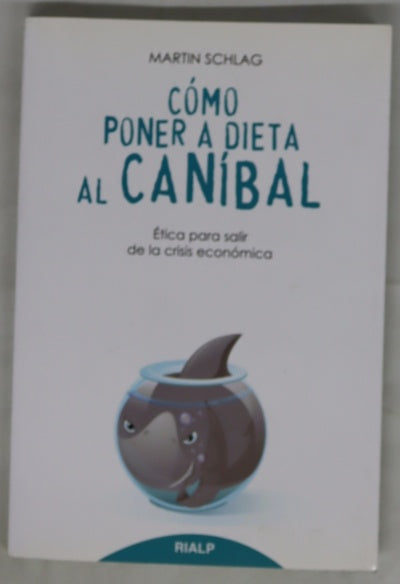 Cómo poner a dieta al caníbal : ética para salir de la crisis económica