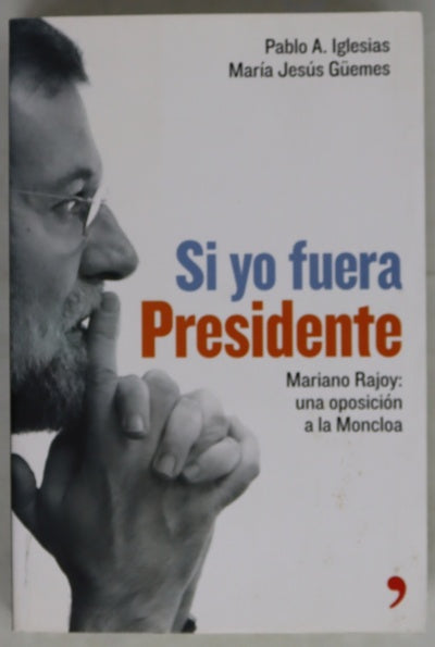 Si yo fuera Presidente Mariano Rajoy: una oposición a la Moncloa