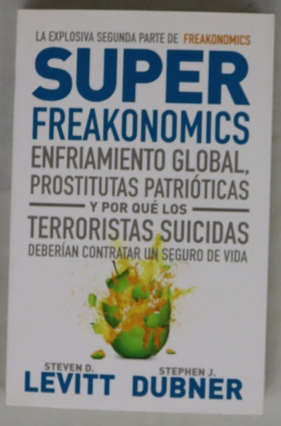 Superfreakonomics : enfriamiento global, prostitutas patrióticas y por qué los terroristas suicidas deberían contratar un seguro de vida