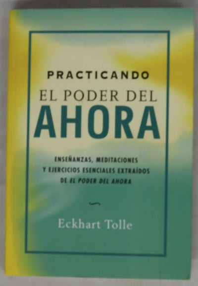 Practicando el poder del ahora enseñanzas, meditaciones y ejercicios esenciales extraídos de "El poder del ahora"