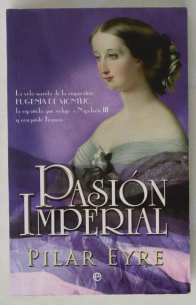 Pasión imperial la vida secreta de la emperatriz Eugenia de Montijo, la española que sedujo a Napoleón III y conquistó Francia