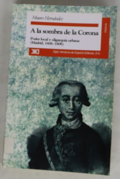 A la sombra de la Corona poder y oligarquía urbana (Madrid, 1606-1808)