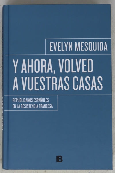Y ahora, volved a vuestras casas : republicanos españoles en la resistencia francesa