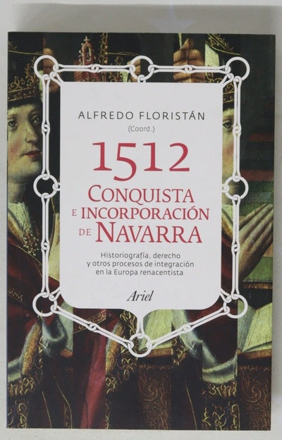1512, conquista e incorporación de Navarra : historiografía, derecho y otros procesos de integración en la Europa renacentista