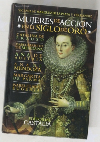 Mujeres de acción en el Siglo de Oro Catalina de Erauso, Isabel Barreto de Mendaña, Ana de Austria, Ana de Mendoza, Margarita de Parma, Isabel Clara Eugenia