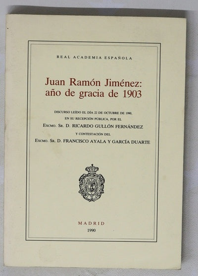 Juan Ramón Jiménez, año de gracia de 1903 discurso leído el día 22 de octubre de 1990... por el Excmo. Sr. D. Ricardo Gullón Fernández y contestación del Excmo. Sr. D. Francesco Ayala y García Duarte
