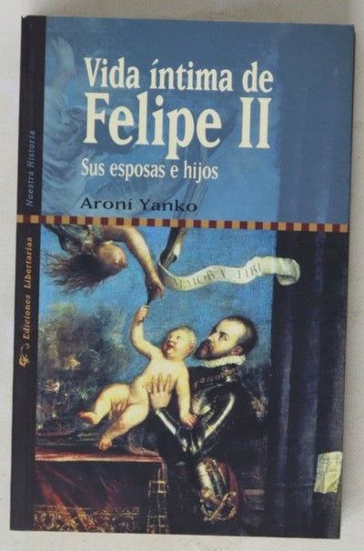 Vida íntima de Felipe II sus esposas e hijos