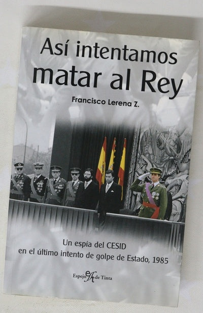 Así intentamos matar al Rey historia inédita narrada por un infiltrado del CESID en el último intento de golpe de Estado en España (1985)