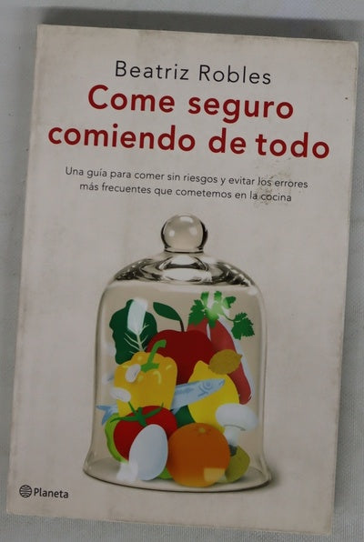 Come seguro comiendo de todo : una guía para comer sin riesgos y evitar los errores más frecuentes que cometemos en la cocina