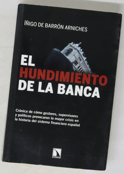 El hundimiento de la banca : crónica de cómo gestores, supervisores y políticos provocaron la mayor crisis en la historia del sistema financiero español