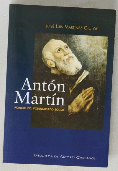 Antón Martín pionero del voluntariado social : vida del hermano Antón Martín de Dios, primer compañero de san Juan de Dios, cofundador de la Orden Hospitalaria y pionero del voluntariado social en Madrid